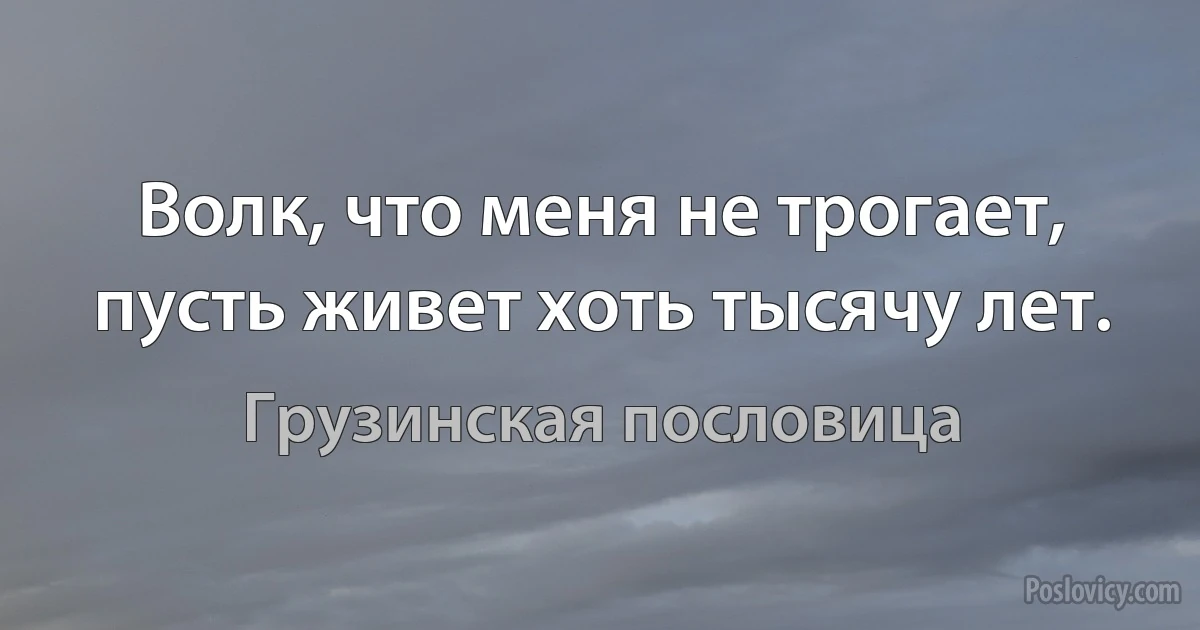 Волк, что меня не трогает, пусть живет хоть тысячу лет. (Грузинская пословица)