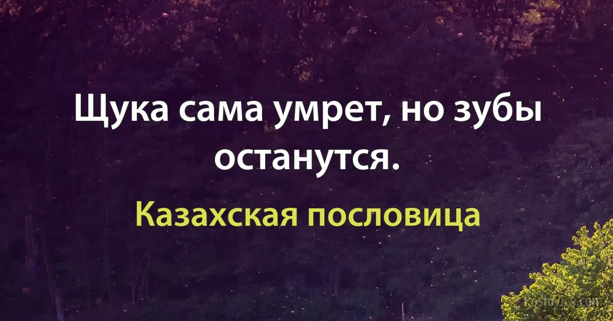 Щука сама умрет, но зубы останутся. (Казахская пословица)