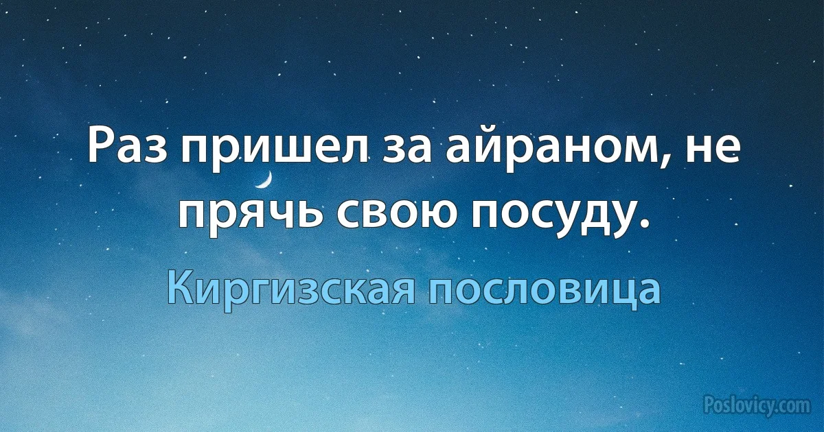 Раз пришел за айраном, не прячь свою посуду. (Киргизская пословица)