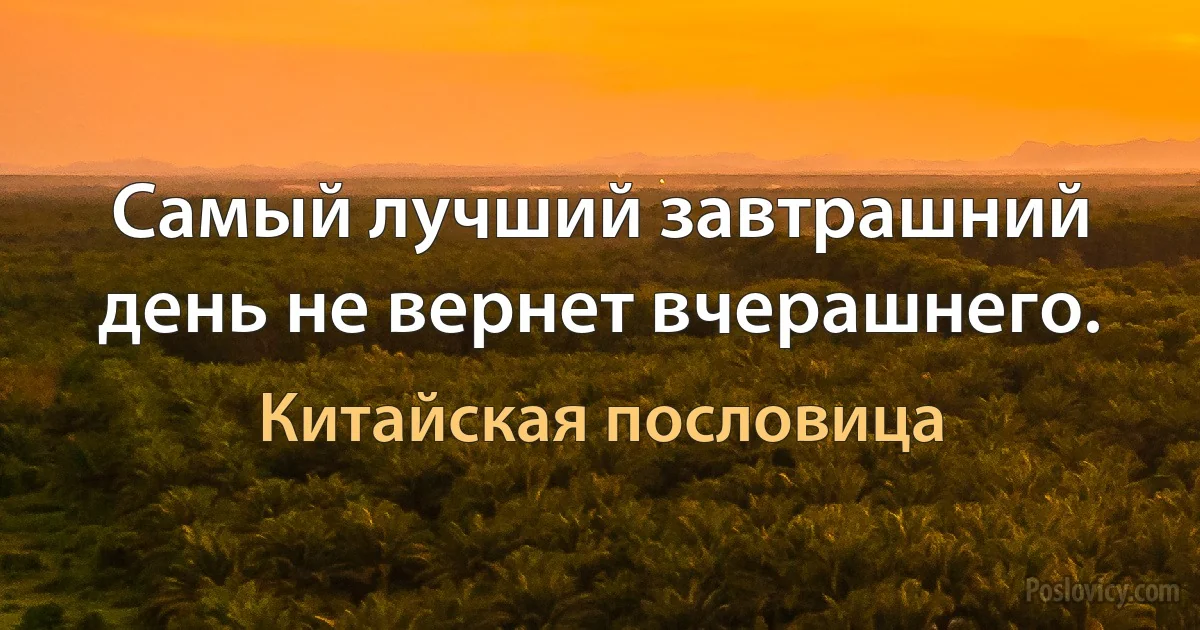 Самый лучший завтрашний день не вернет вчерашнего. (Китайская пословица)