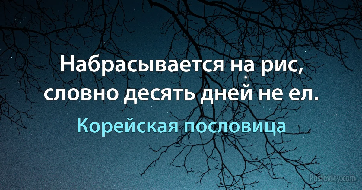 Набрасывается на рис, словно десять дней не ел. (Корейская пословица)