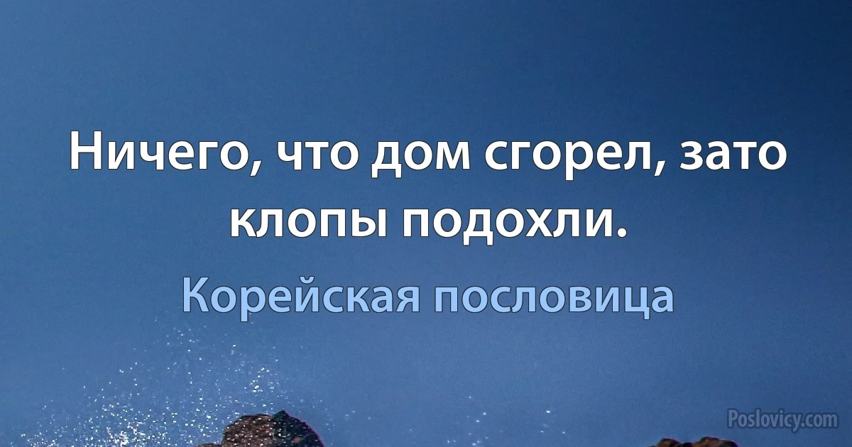 Ничего, что дом сгорел, зато клопы подохли. (Корейская пословица)