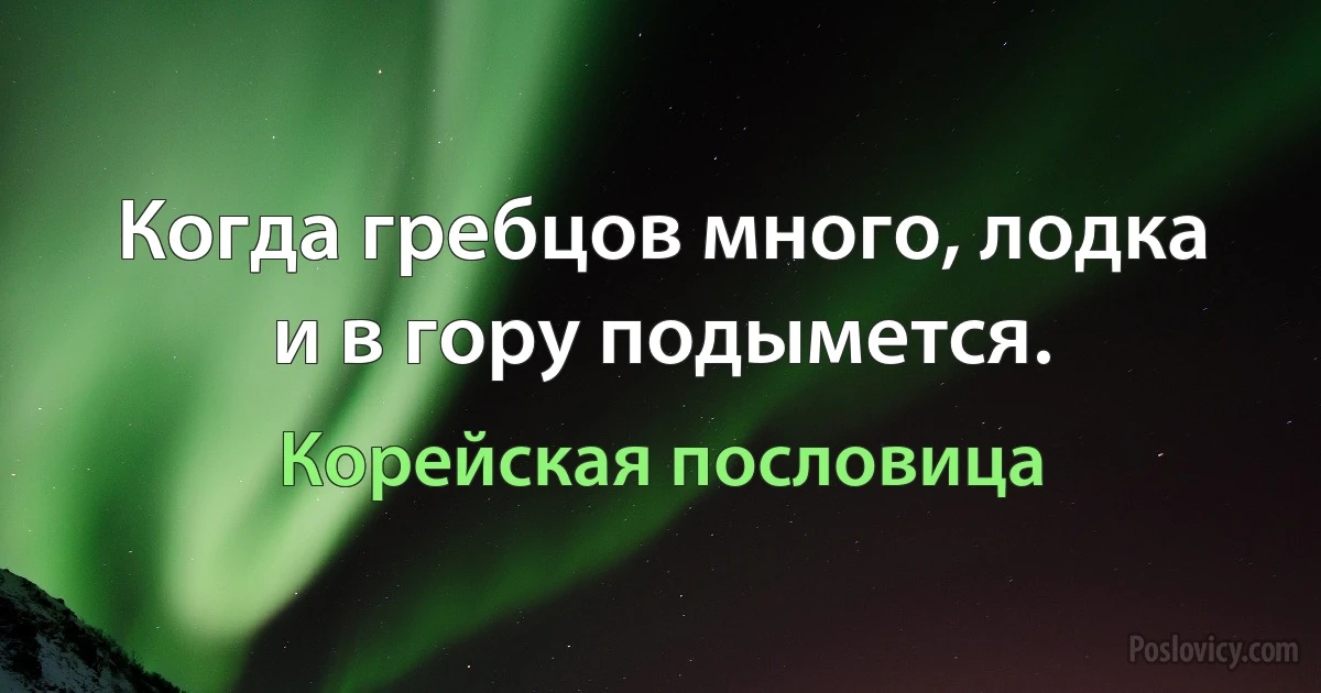 Когда гребцов много, лодка и в гору подымется. (Корейская пословица)