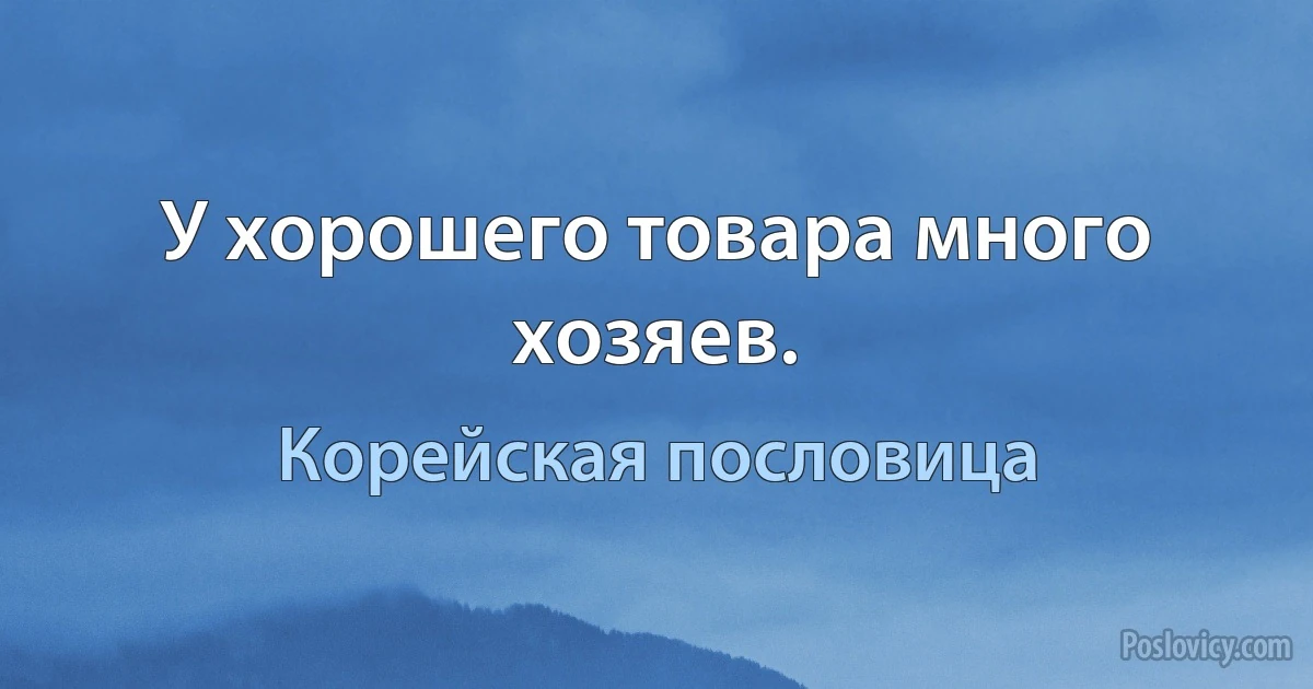 У хорошего товара много хозяев. (Корейская пословица)