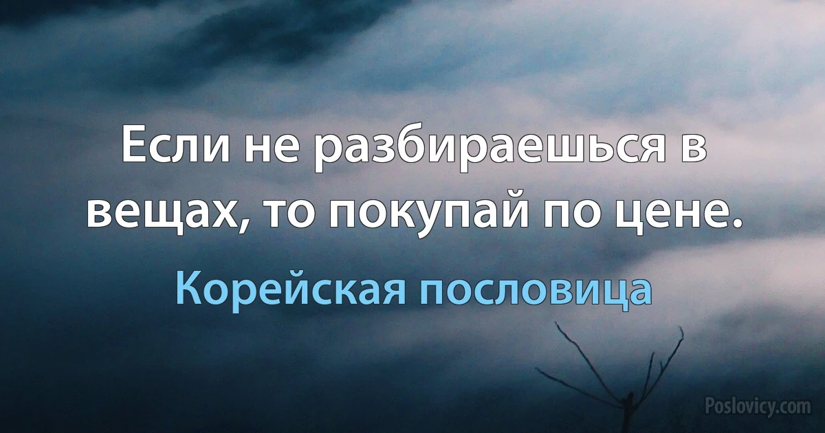 Если не разбираешься в вещах, то покупай по цене. (Корейская пословица)