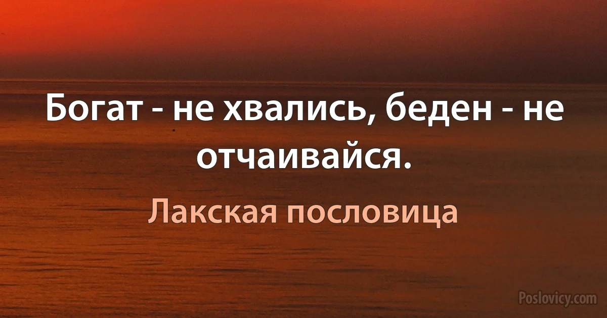 Богат - не хвались, беден - не отчаивайся. (Лакская пословица)