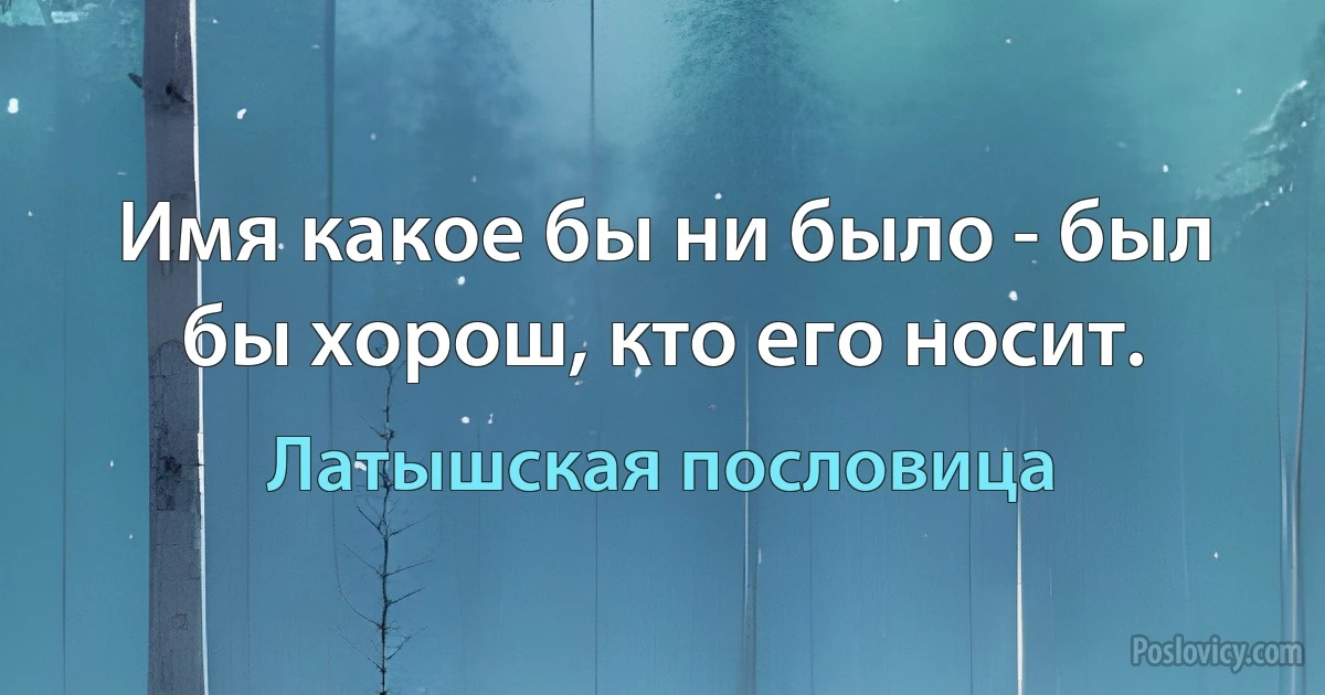 Имя какое бы ни было - был бы хорош, кто его носит. (Латышская пословица)