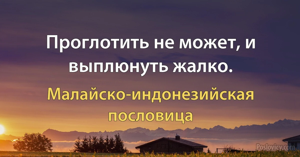 Проглотить не может, и выплюнуть жалко. (Малайско-индонезийская пословица)