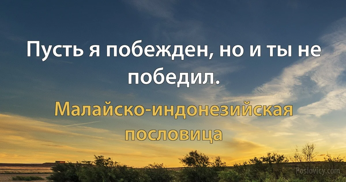 Пусть я побежден, но и ты не победил. (Малайско-индонезийская пословица)