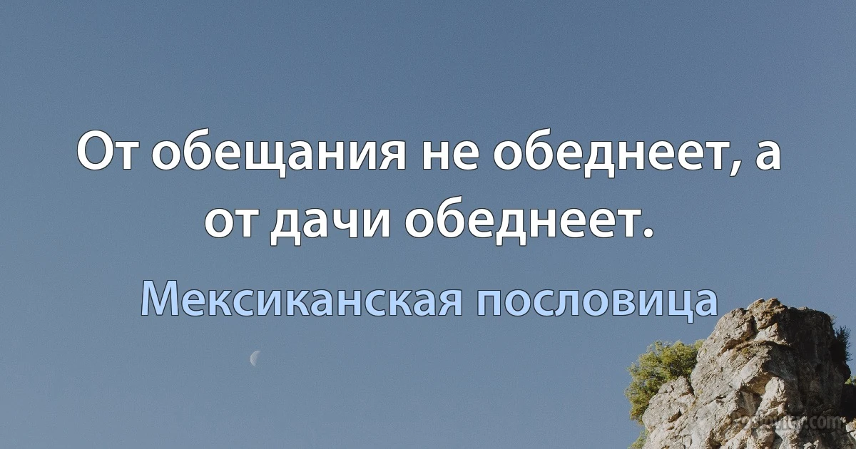 От обещания не обеднеет, а от дачи обеднеет. (Мексиканская пословица)