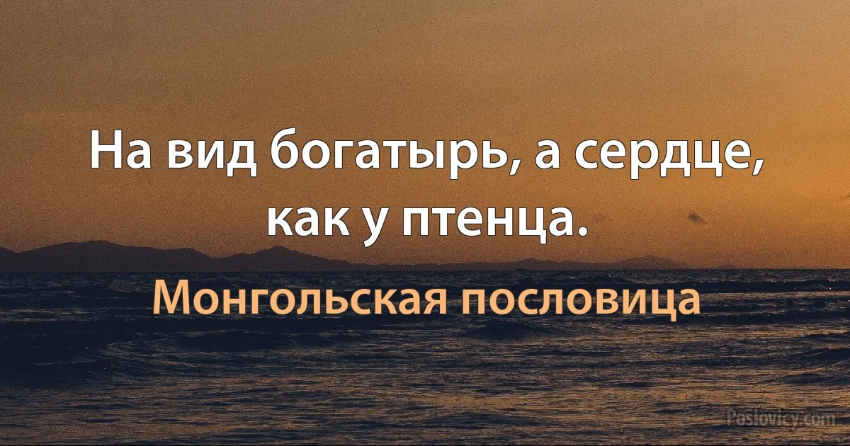 На вид богатырь, а сердце, как у птенца. (Монгольская пословица)