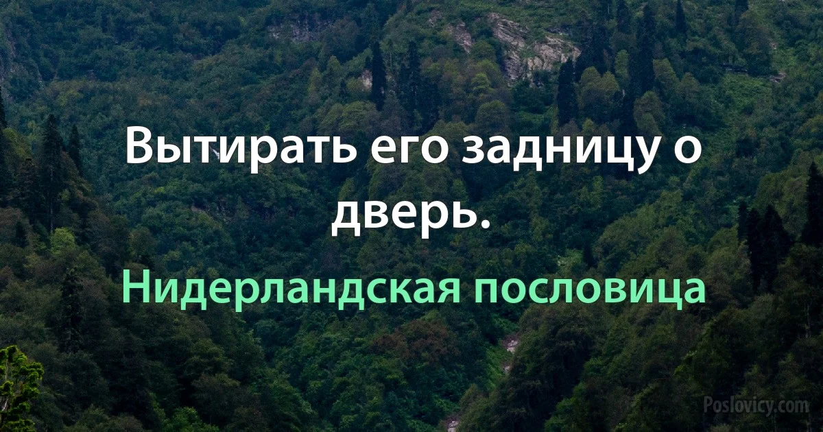 Вытирать его задницу о дверь. (Нидерландская пословица)