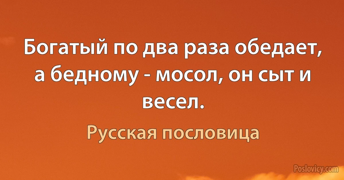 Богатый по два раза обедает, а бедному - мосол, он сыт и весел. (Русская пословица)