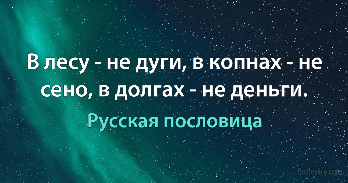 В лесу - не дуги, в копнах - не сено, в долгах - не деньги. (Русская пословица)