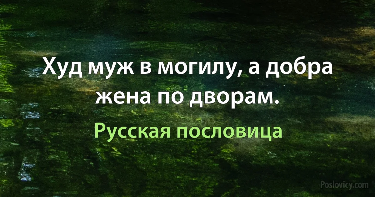 Худ муж в могилу, а добра жена по дворам. (Русская пословица)