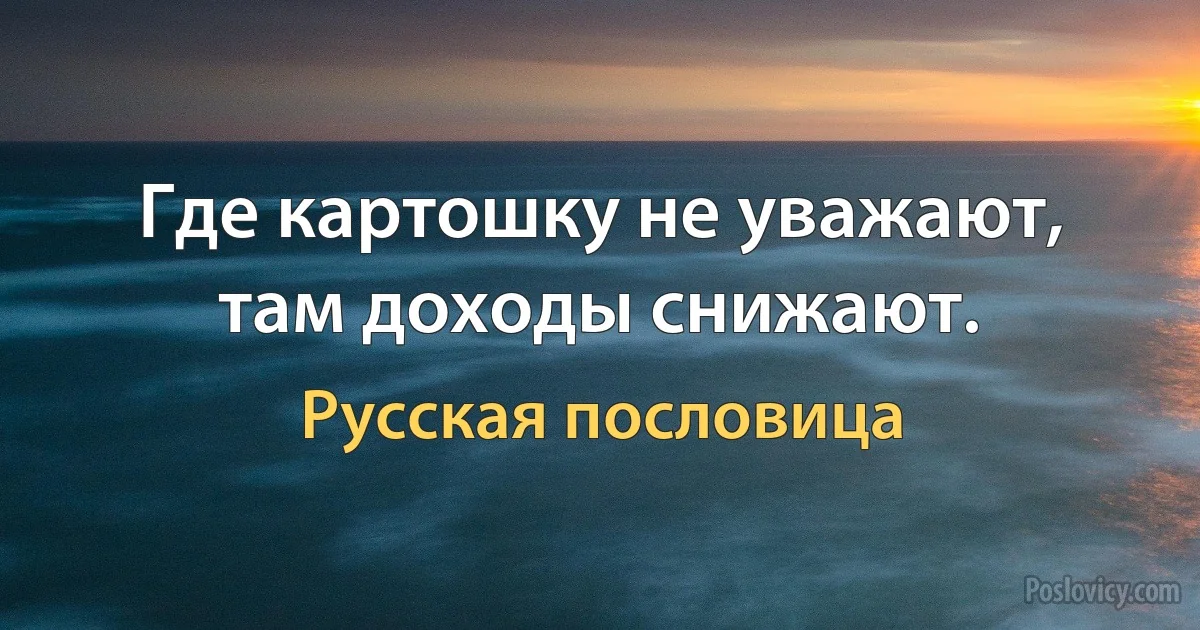 Где картошку не уважают, там доходы снижают. (Русская пословица)