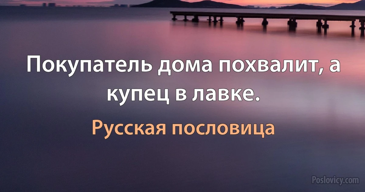 Покупатель дома похвалит, а купец в лавке. (Русская пословица)