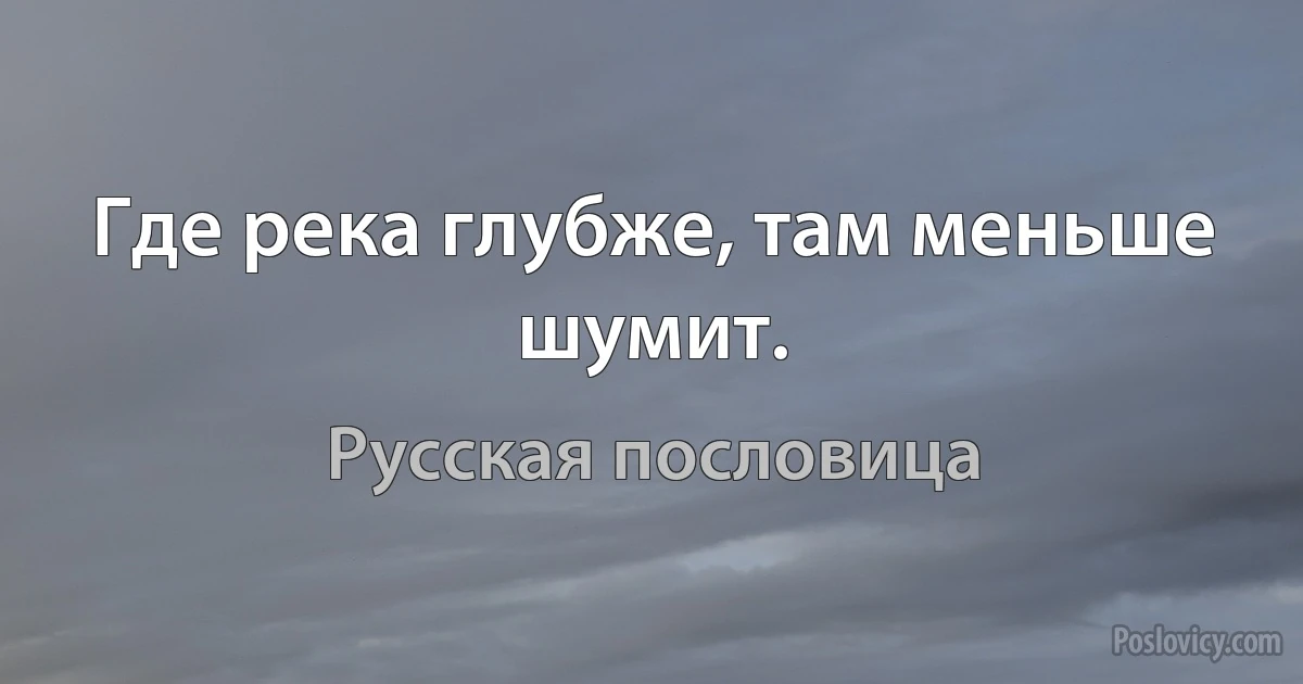 Где река глубже, там меньше шумит. (Русская пословица)