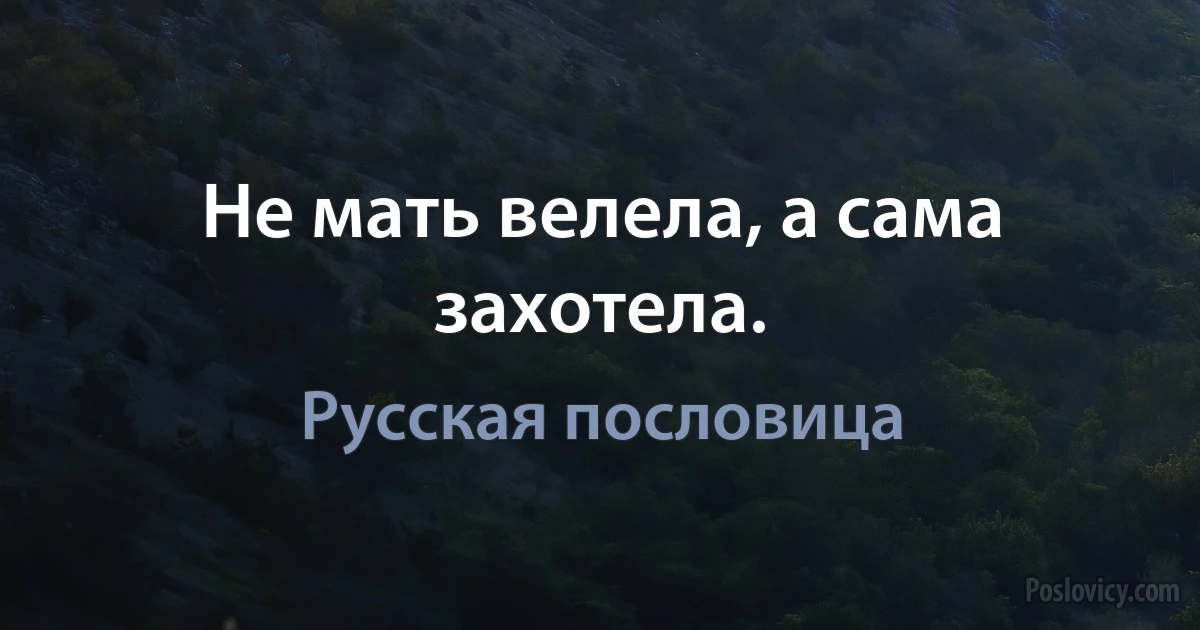 Не мать велела, а сама захотела. (Русская пословица)