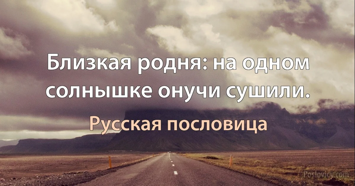 Близкая родня: на одном солнышке онучи сушили. (Русская пословица)