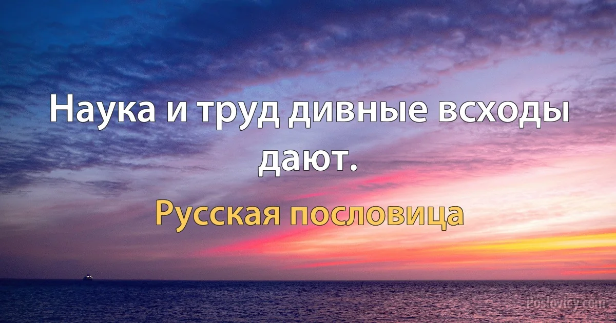 Наука и труд дивные всходы дают. (Русская пословица)