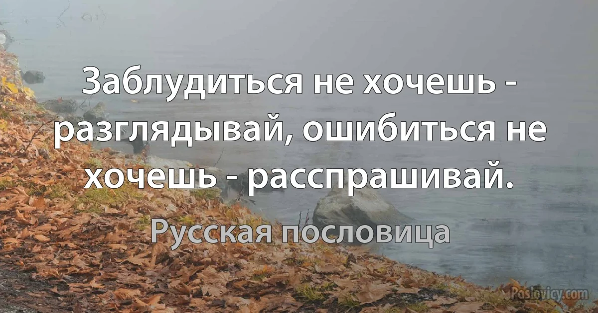 Заблудиться не хочешь - разглядывай, ошибиться не хочешь - расспрашивай. (Русская пословица)