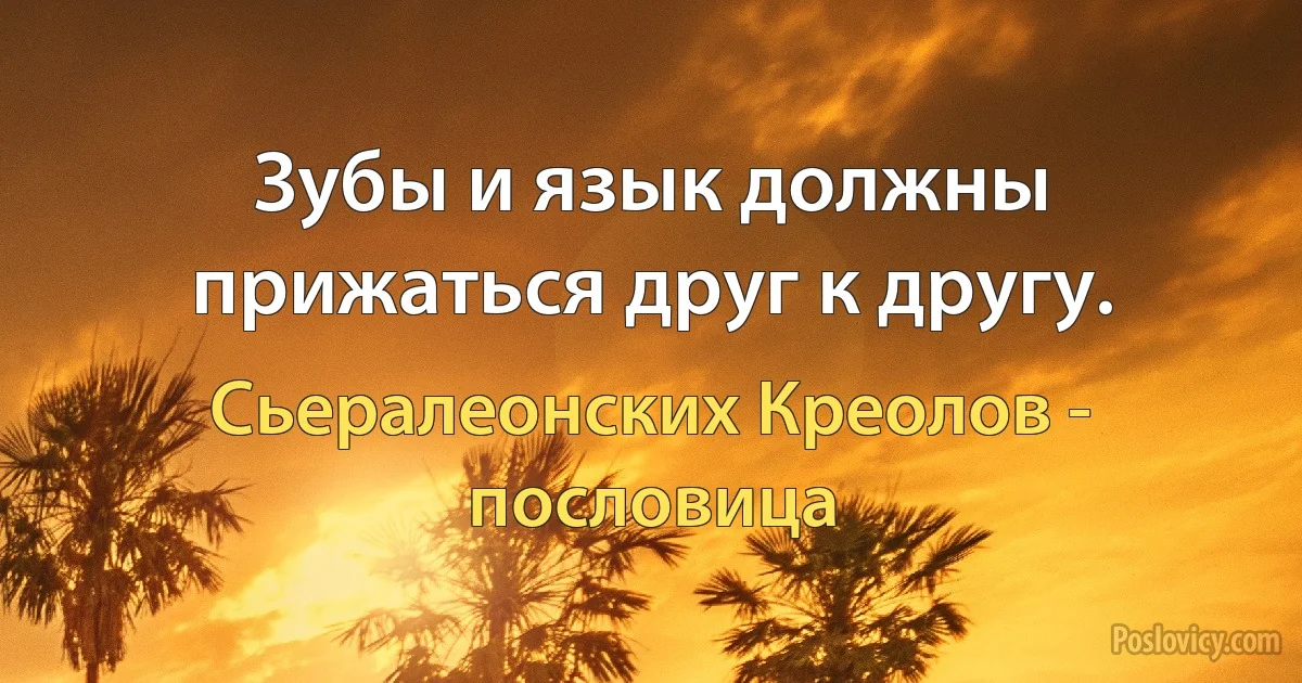 Зубы и язык должны прижаться друг к другу. (Сьералеонских Креолов - пословица)