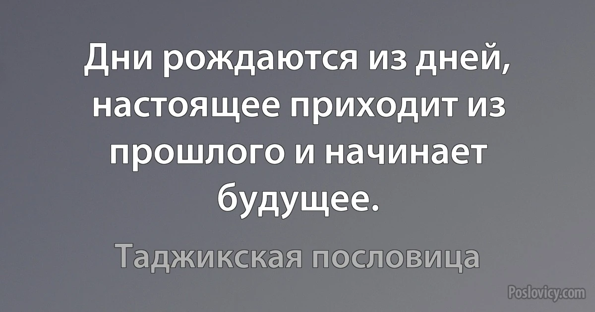 Дни рождаются из дней, настоящее приходит из прошлого и начинает будущее. (Таджикская пословица)