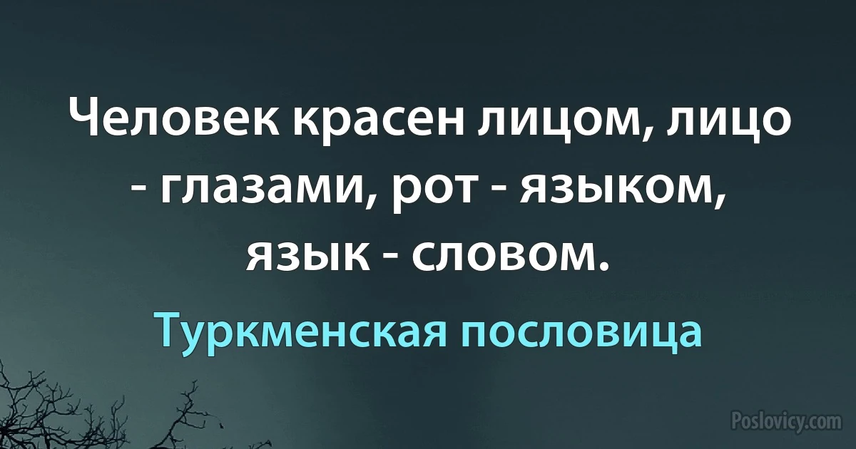 Человек красен лицом, лицо - глазами, рот - языком, язык - словом. (Туркменская пословица)