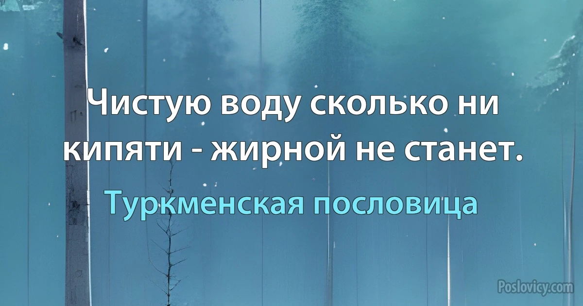 Чистую воду сколько ни кипяти - жирной не станет. (Туркменская пословица)