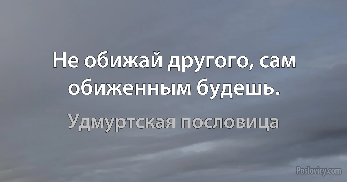 Не обижай другого, сам обиженным будешь. (Удмуртская пословица)