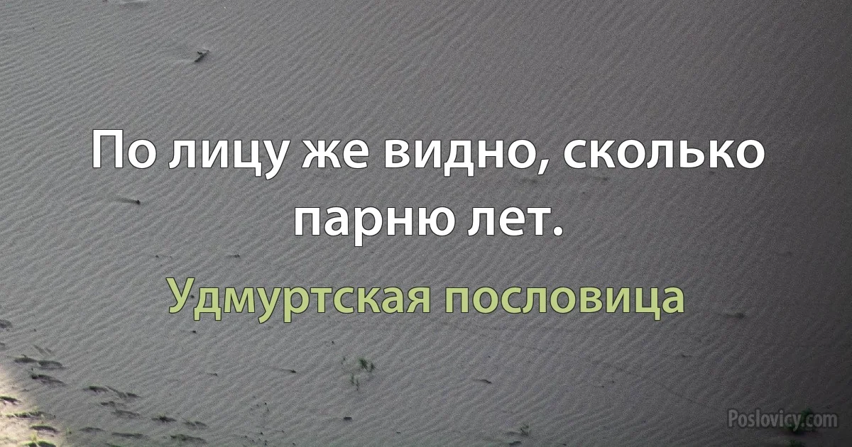 По лицу же видно, сколько парню лет. (Удмуртская пословица)