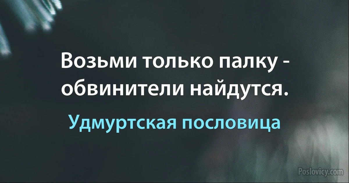 Возьми только палку - обвинители найдутся. (Удмуртская пословица)