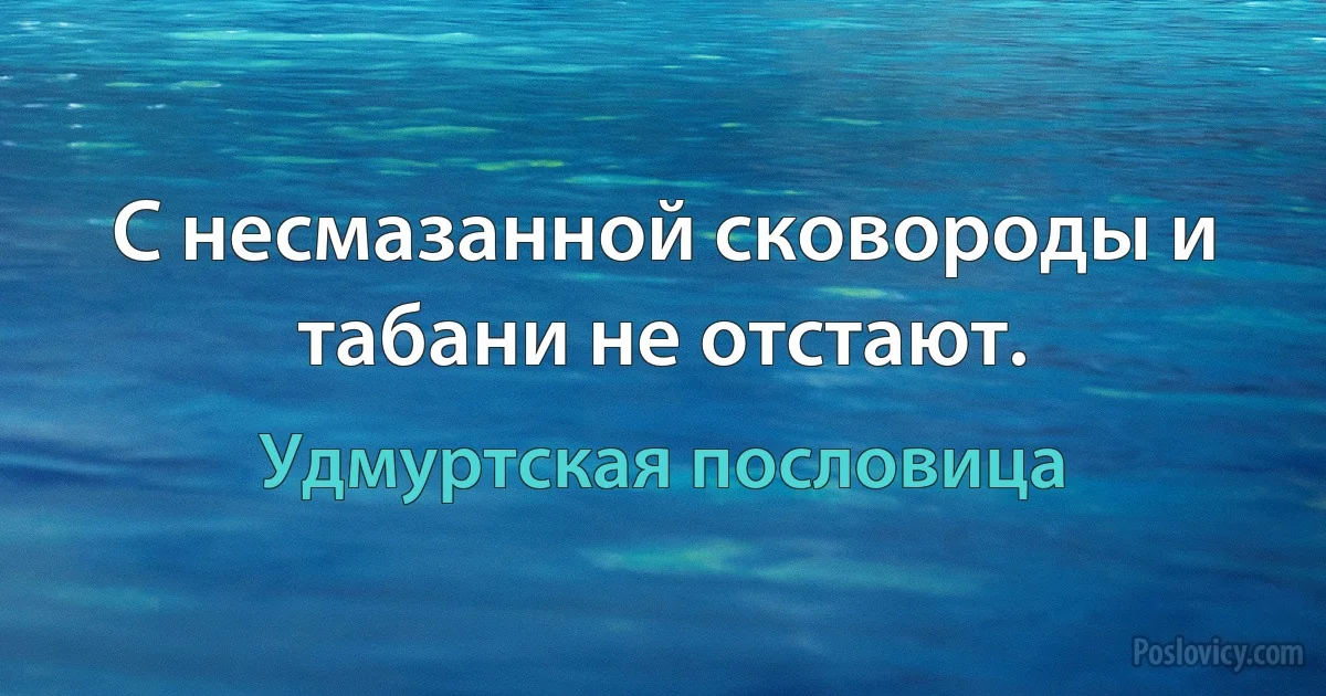 С несмазанной сковороды и табани не отстают. (Удмуртская пословица)