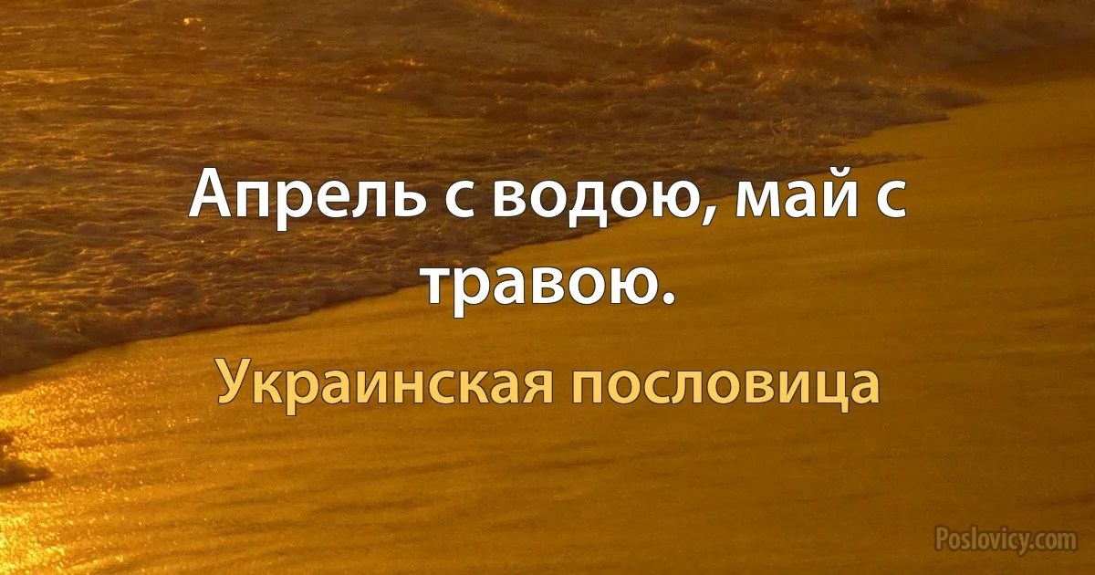 Апрель с водою, май с травою. (Украинская пословица)