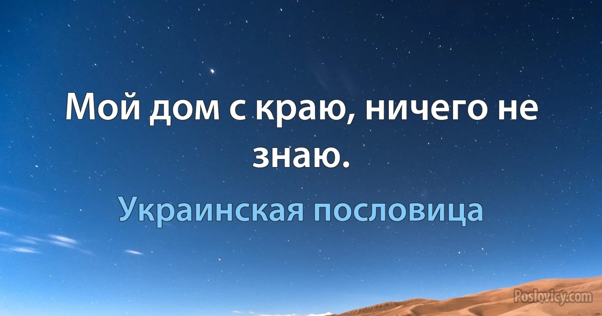 Мой дом с краю, ничего не знаю. (Украинская пословица)