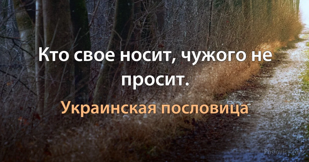 Кто свое носит, чужого не просит. (Украинская пословица)