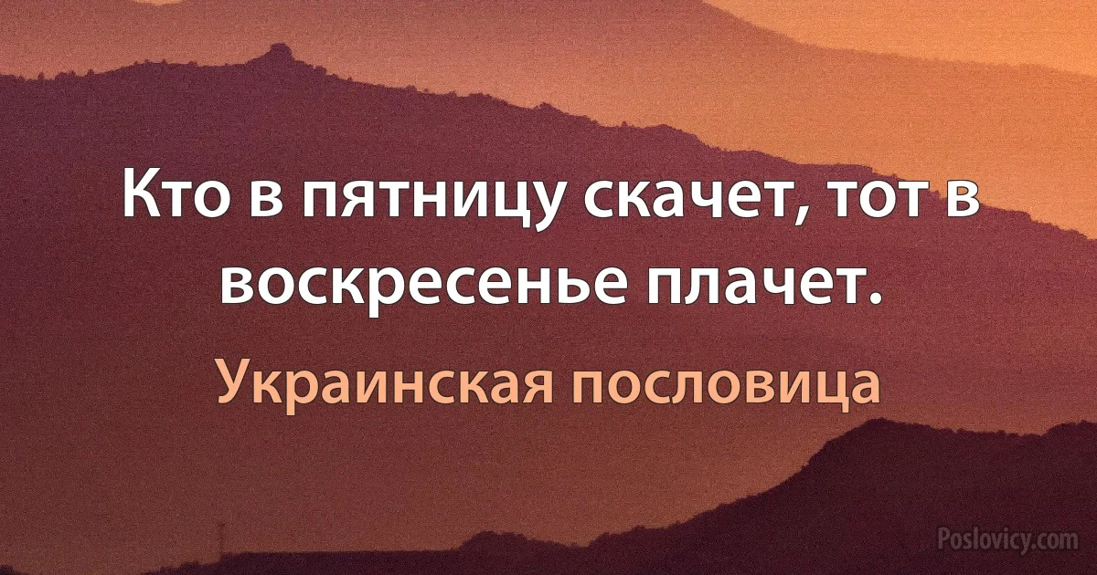 Кто в пятницу скачет, тот в воскресенье плачет. (Украинская пословица)