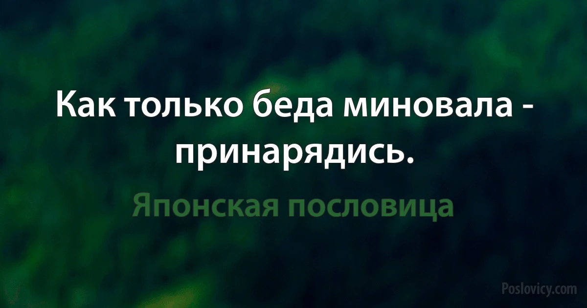 Как только беда миновала - принарядись. (Японская пословица)