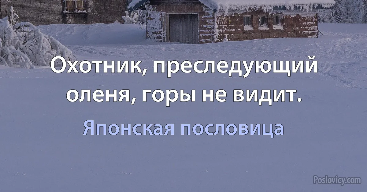 Охотник, преследующий оленя, горы не видит. (Японская пословица)