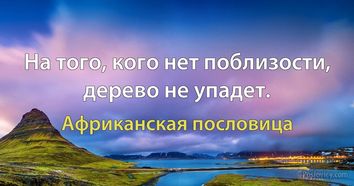 На того, кого нет поблизости, дерево не упадет. (Африканская пословица)