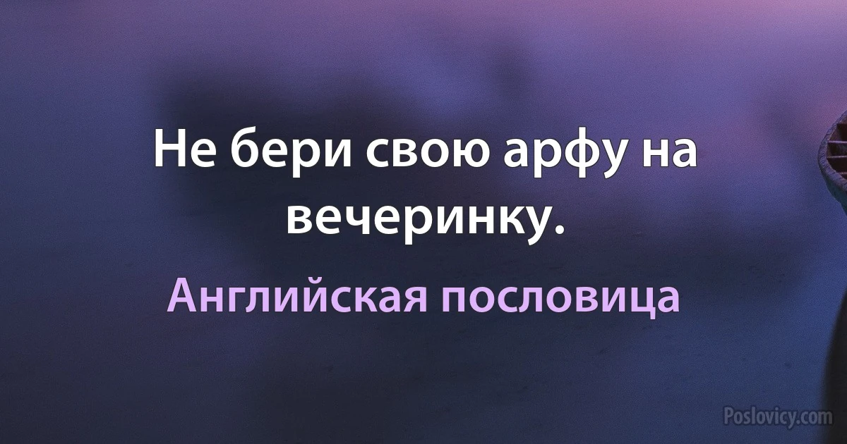 Не бери свою арфу на вечеринку. (Английская пословица)