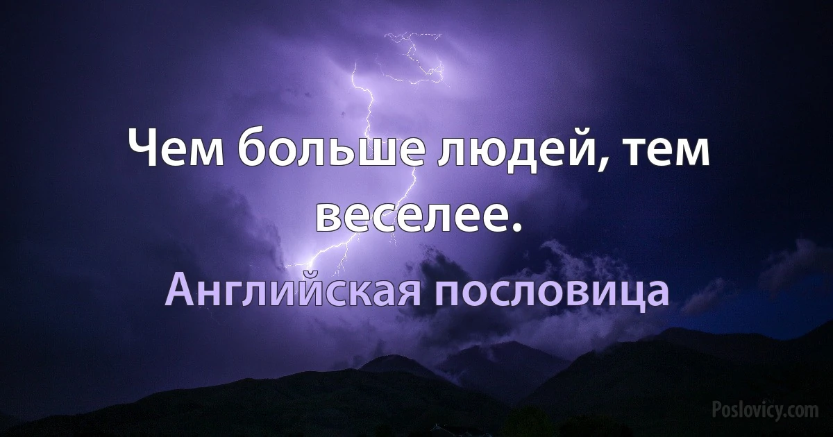 Чем больше людей, тем веселее. (Английская пословица)