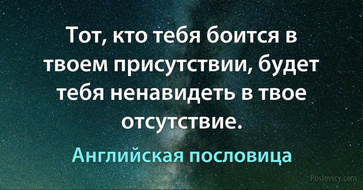 Тот, кто тебя боится в твоем присутствии, будет тебя ненавидеть в твое отсутствие. (Английская пословица)