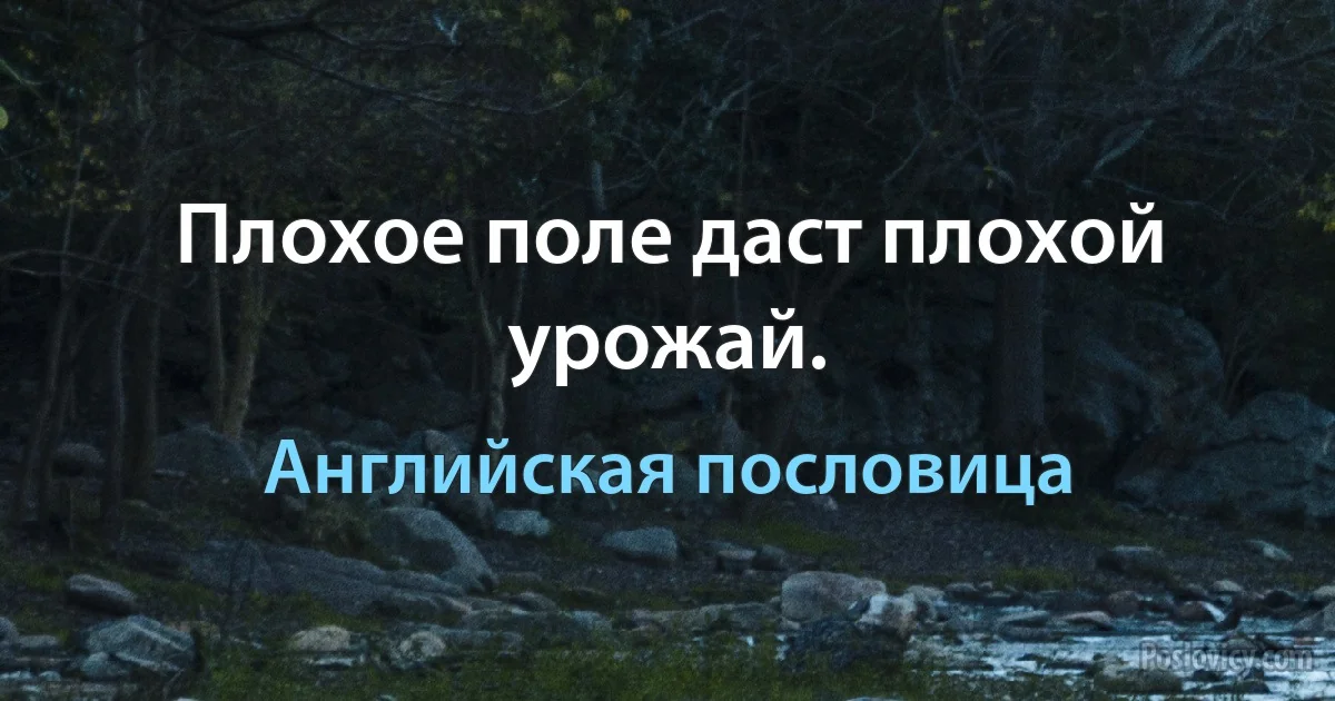 Плохое поле даст плохой урожай. (Английская пословица)