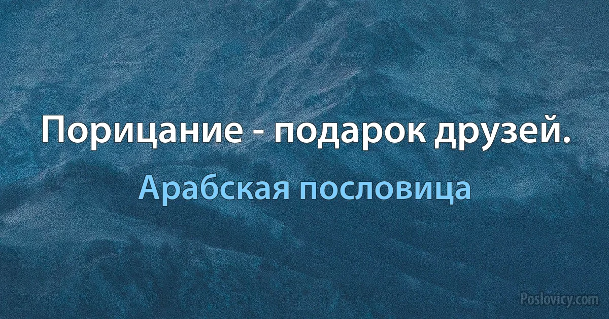 Порицание - подарок друзей. (Арабская пословица)