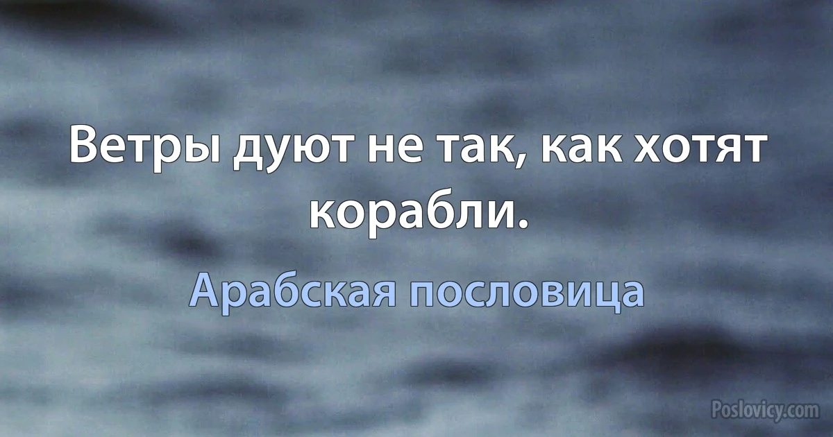 Ветры дуют не так, как хотят корабли. (Арабская пословица)