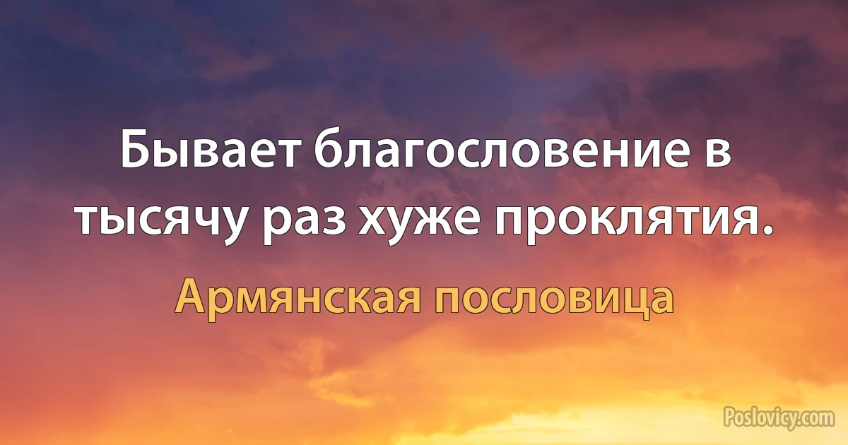 Бывает благословение в тысячу раз хуже проклятия. (Армянская пословица)