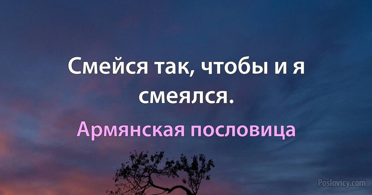 Смейся так, чтобы и я смеялся. (Армянская пословица)