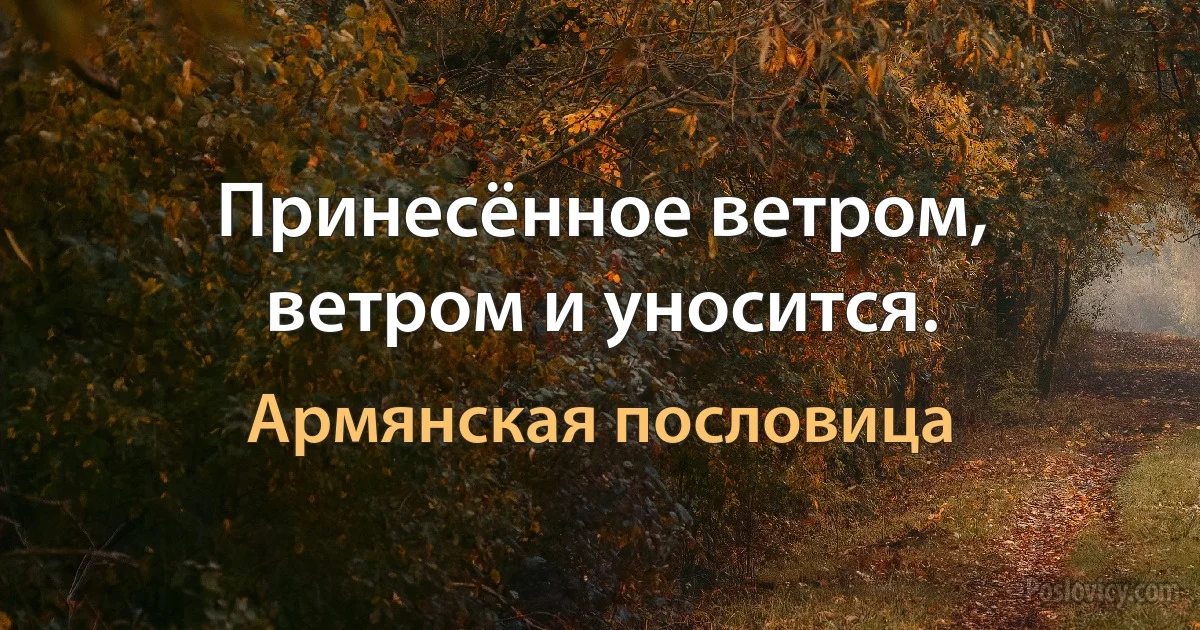 Принесённое ветром, ветром и уносится. (Армянская пословица)